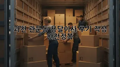 과천 관문동 용달이사 후기 작성 완전정복!