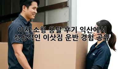 이사 소형 용달 후기: 익산에서 성공적인 이삿짐 운반 경험 공유